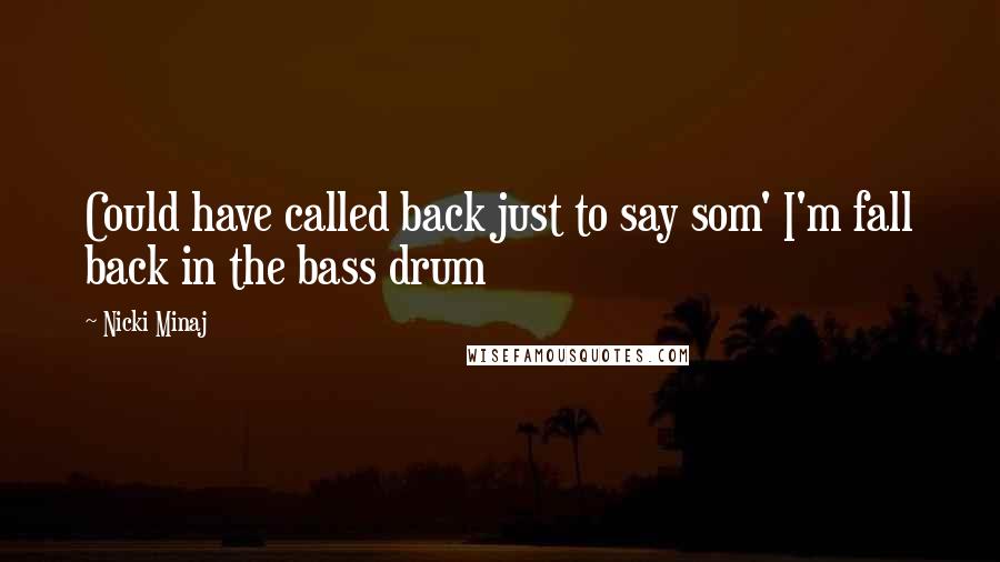 Nicki Minaj Quotes: Could have called back just to say som' I'm fall back in the bass drum