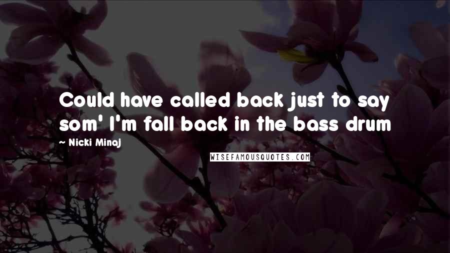 Nicki Minaj Quotes: Could have called back just to say som' I'm fall back in the bass drum