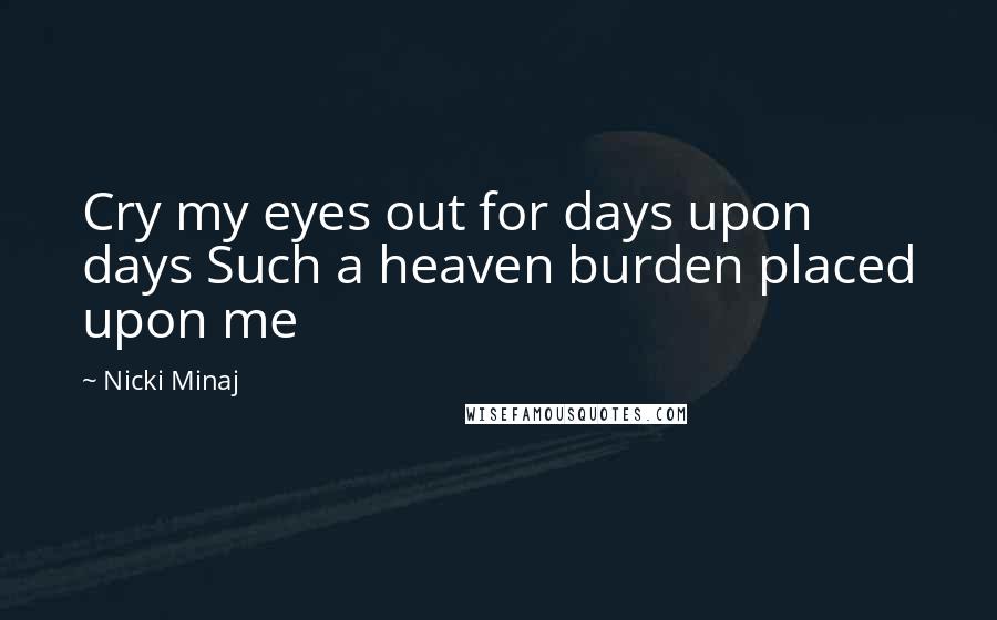 Nicki Minaj Quotes: Cry my eyes out for days upon days Such a heaven burden placed upon me