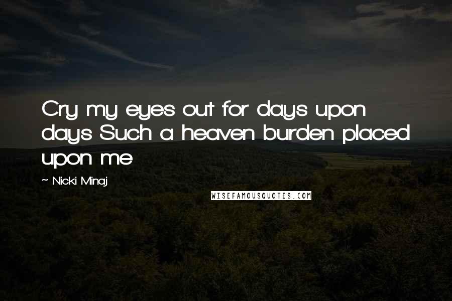 Nicki Minaj Quotes: Cry my eyes out for days upon days Such a heaven burden placed upon me