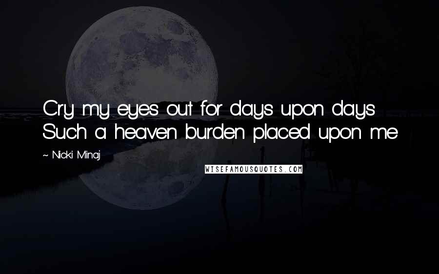 Nicki Minaj Quotes: Cry my eyes out for days upon days Such a heaven burden placed upon me