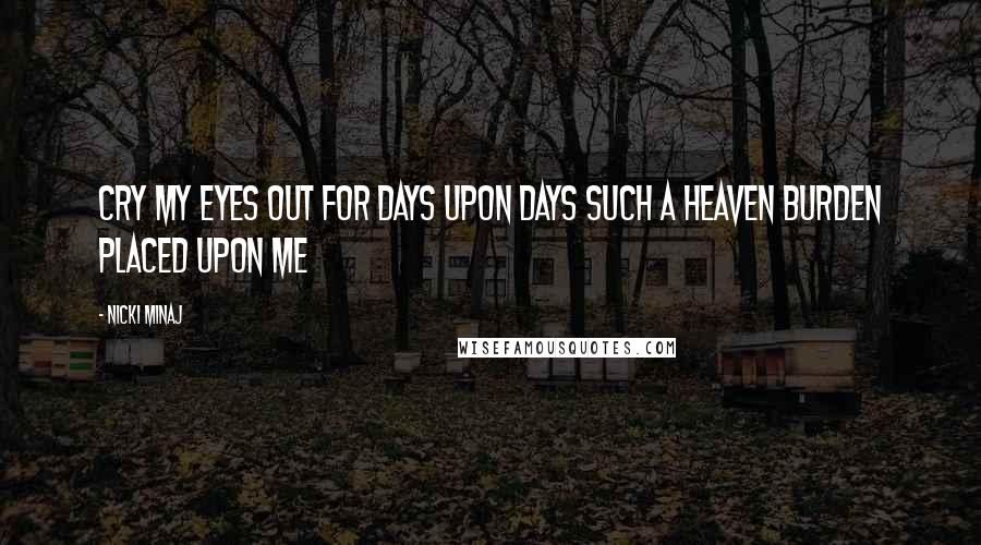 Nicki Minaj Quotes: Cry my eyes out for days upon days Such a heaven burden placed upon me