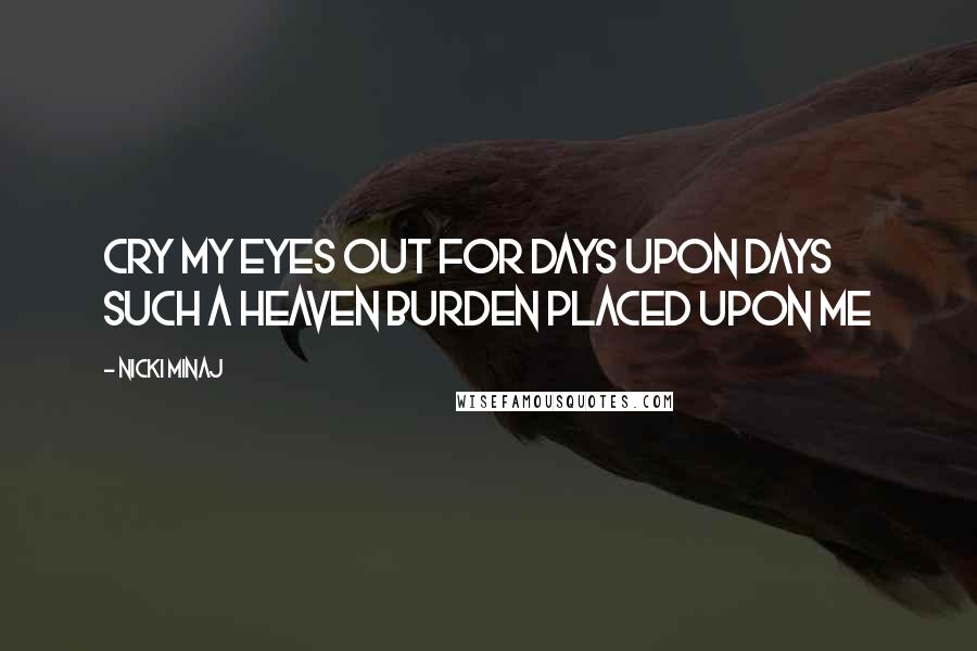 Nicki Minaj Quotes: Cry my eyes out for days upon days Such a heaven burden placed upon me