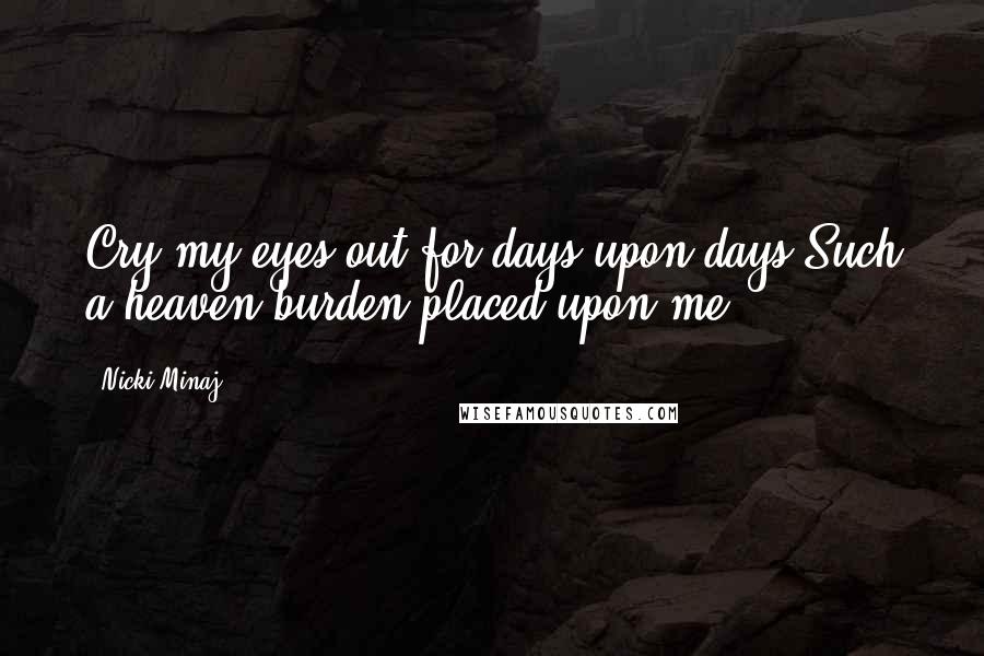 Nicki Minaj Quotes: Cry my eyes out for days upon days Such a heaven burden placed upon me