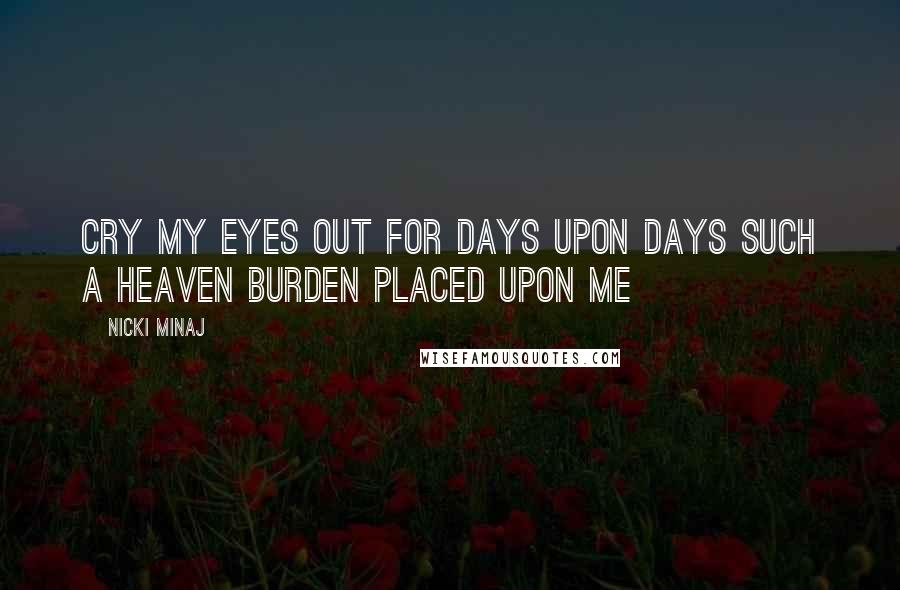 Nicki Minaj Quotes: Cry my eyes out for days upon days Such a heaven burden placed upon me
