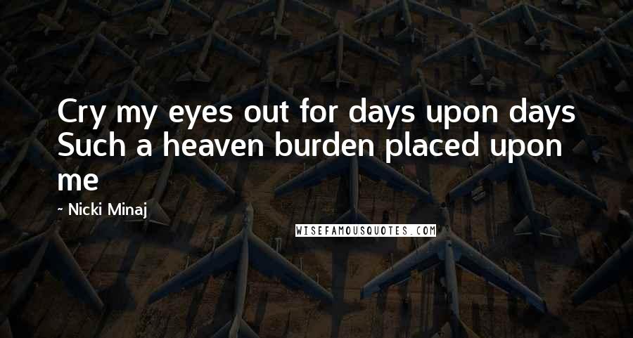 Nicki Minaj Quotes: Cry my eyes out for days upon days Such a heaven burden placed upon me