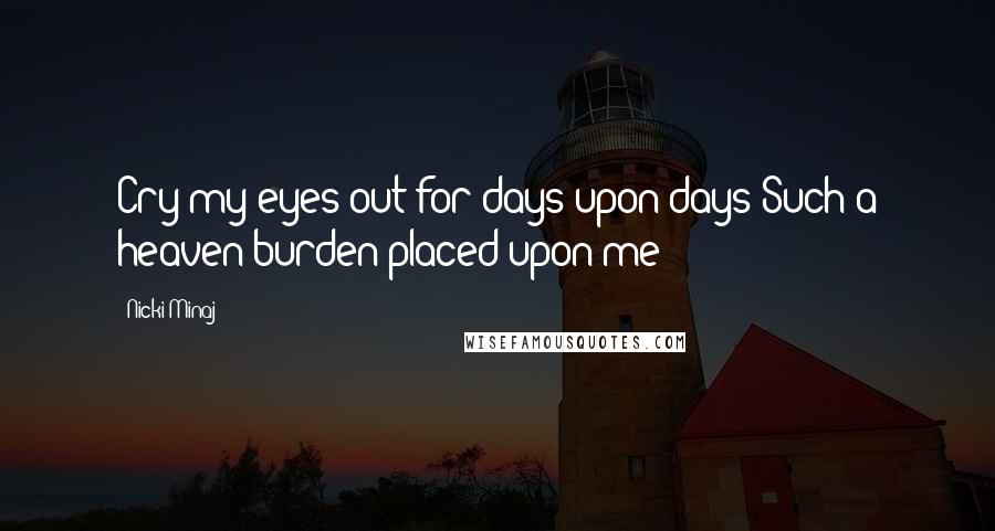 Nicki Minaj Quotes: Cry my eyes out for days upon days Such a heaven burden placed upon me