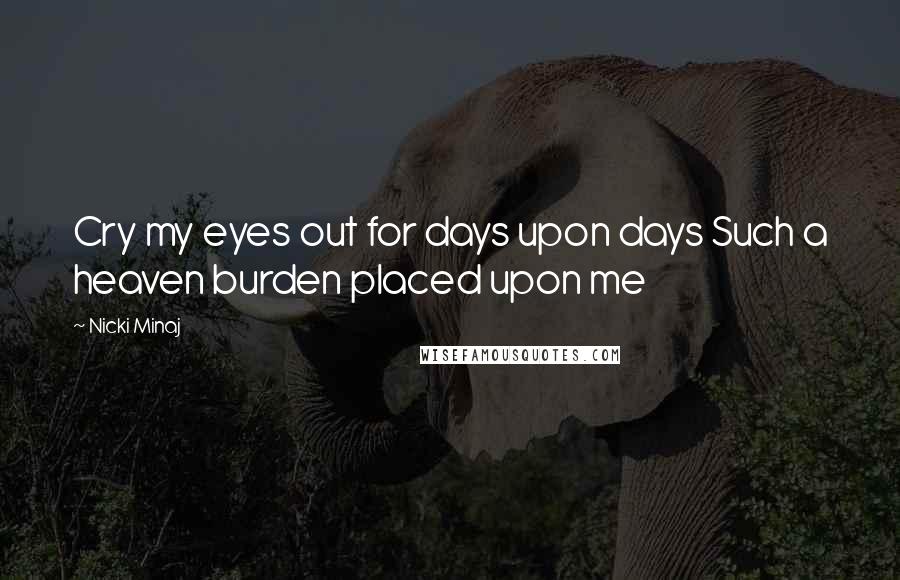 Nicki Minaj Quotes: Cry my eyes out for days upon days Such a heaven burden placed upon me