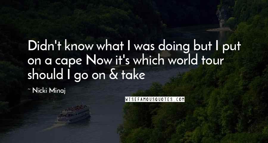 Nicki Minaj Quotes: Didn't know what I was doing but I put on a cape Now it's which world tour should I go on & take