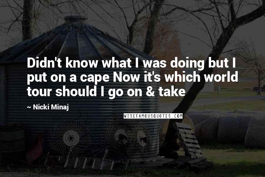 Nicki Minaj Quotes: Didn't know what I was doing but I put on a cape Now it's which world tour should I go on & take