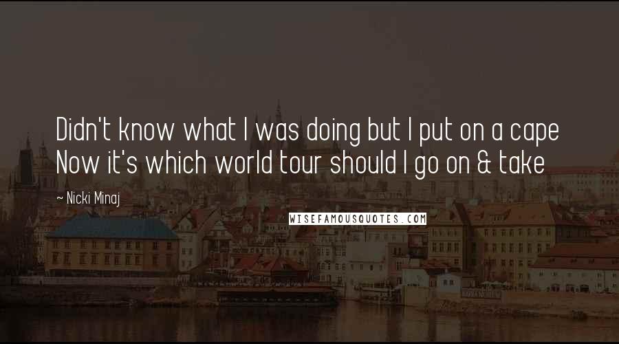 Nicki Minaj Quotes: Didn't know what I was doing but I put on a cape Now it's which world tour should I go on & take