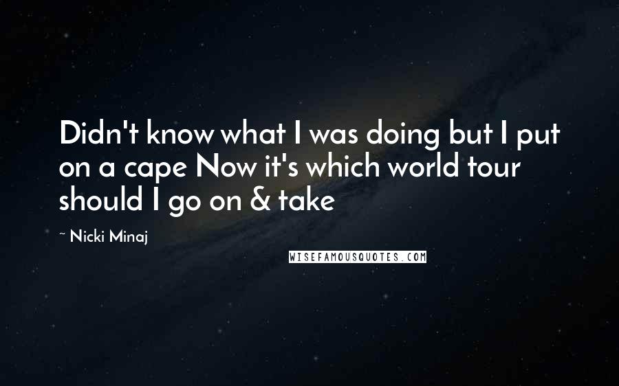 Nicki Minaj Quotes: Didn't know what I was doing but I put on a cape Now it's which world tour should I go on & take