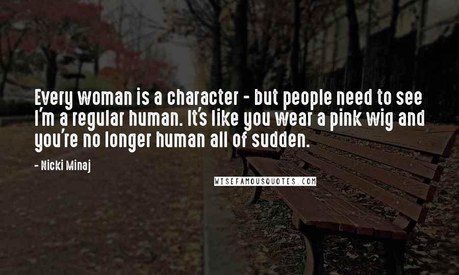 Nicki Minaj Quotes: Every woman is a character - but people need to see I'm a regular human. It's like you wear a pink wig and you're no longer human all of sudden.