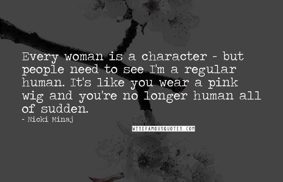 Nicki Minaj Quotes: Every woman is a character - but people need to see I'm a regular human. It's like you wear a pink wig and you're no longer human all of sudden.