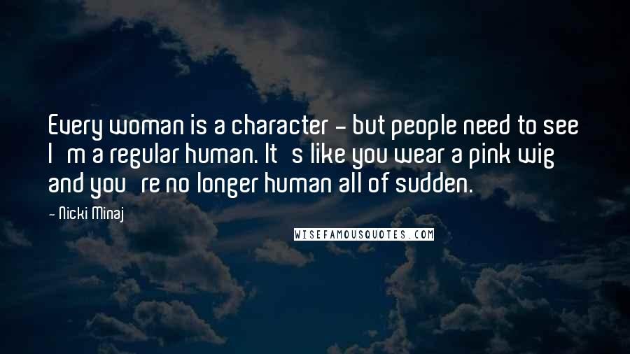 Nicki Minaj Quotes: Every woman is a character - but people need to see I'm a regular human. It's like you wear a pink wig and you're no longer human all of sudden.