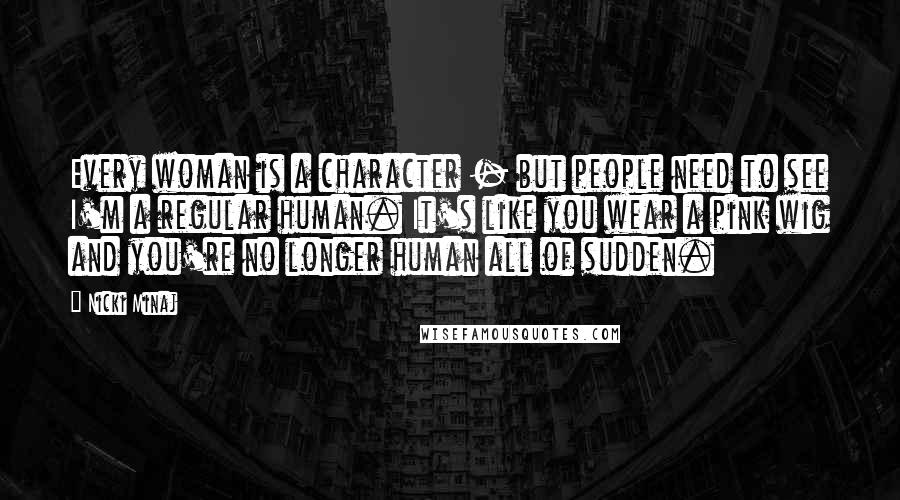 Nicki Minaj Quotes: Every woman is a character - but people need to see I'm a regular human. It's like you wear a pink wig and you're no longer human all of sudden.