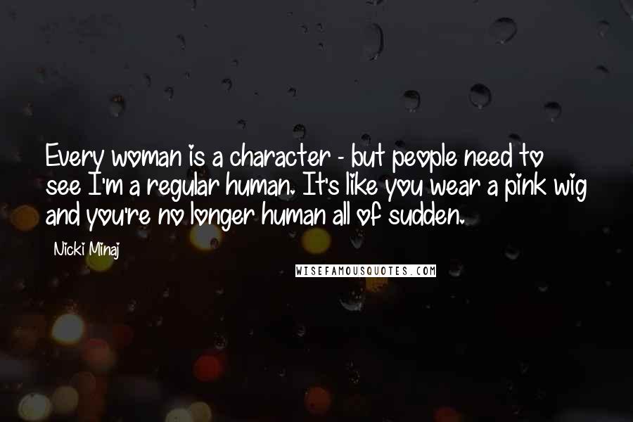 Nicki Minaj Quotes: Every woman is a character - but people need to see I'm a regular human. It's like you wear a pink wig and you're no longer human all of sudden.