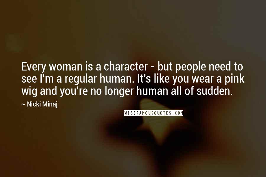 Nicki Minaj Quotes: Every woman is a character - but people need to see I'm a regular human. It's like you wear a pink wig and you're no longer human all of sudden.