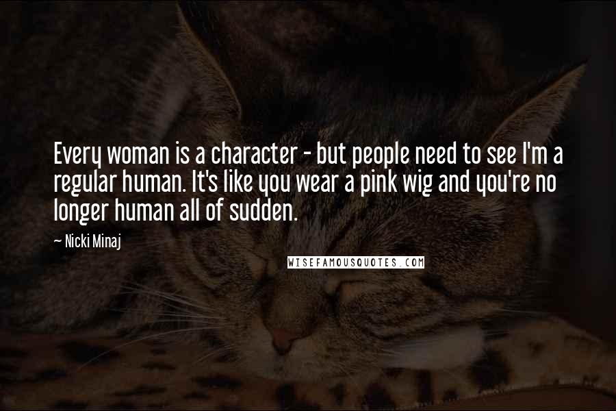 Nicki Minaj Quotes: Every woman is a character - but people need to see I'm a regular human. It's like you wear a pink wig and you're no longer human all of sudden.