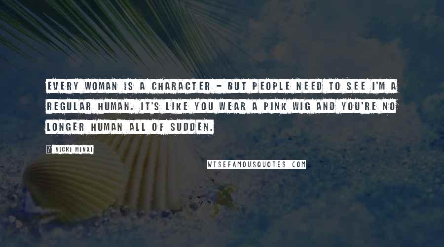 Nicki Minaj Quotes: Every woman is a character - but people need to see I'm a regular human. It's like you wear a pink wig and you're no longer human all of sudden.