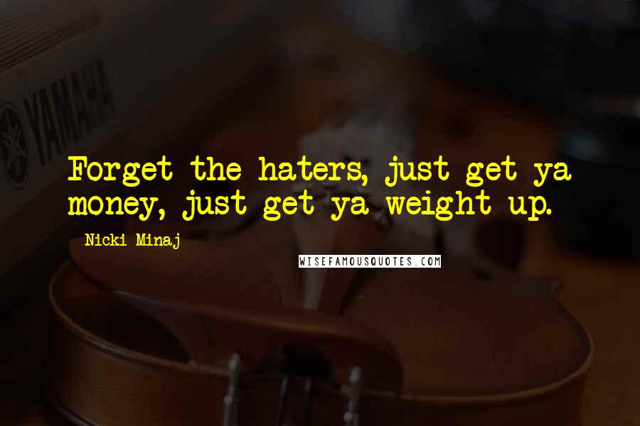 Nicki Minaj Quotes: Forget the haters, just get ya money, just get ya weight up.