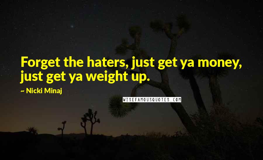 Nicki Minaj Quotes: Forget the haters, just get ya money, just get ya weight up.