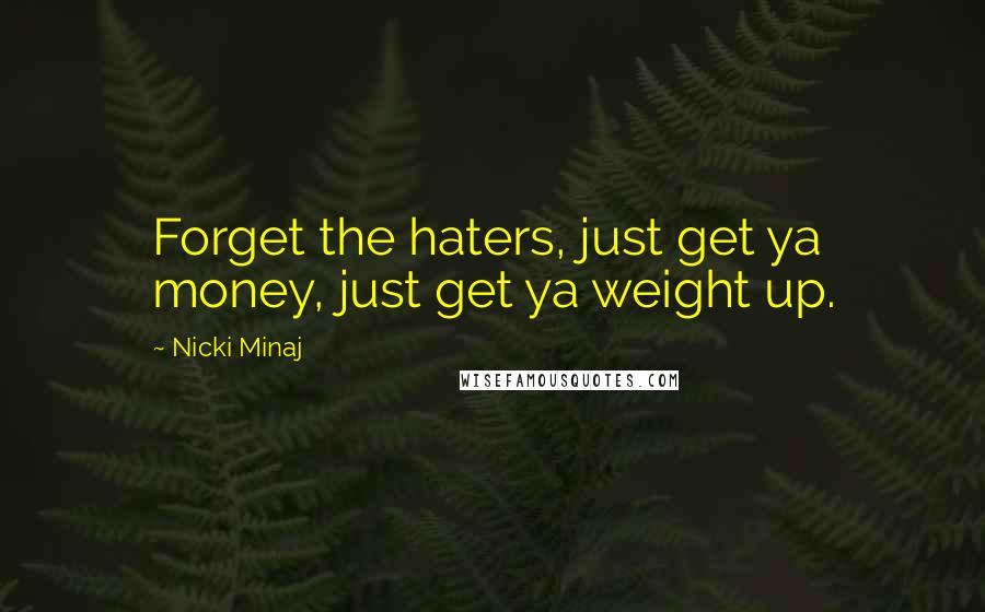 Nicki Minaj Quotes: Forget the haters, just get ya money, just get ya weight up.