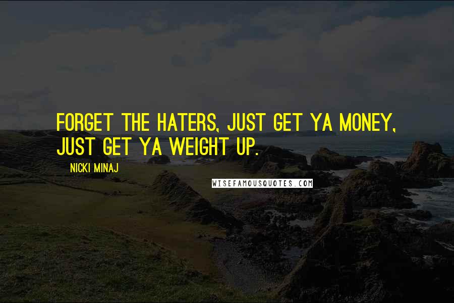 Nicki Minaj Quotes: Forget the haters, just get ya money, just get ya weight up.