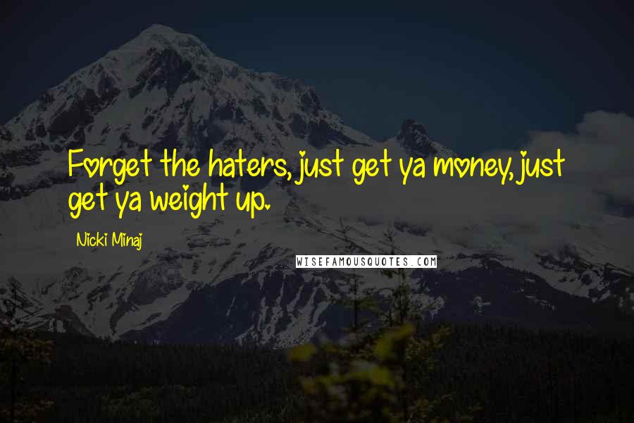 Nicki Minaj Quotes: Forget the haters, just get ya money, just get ya weight up.