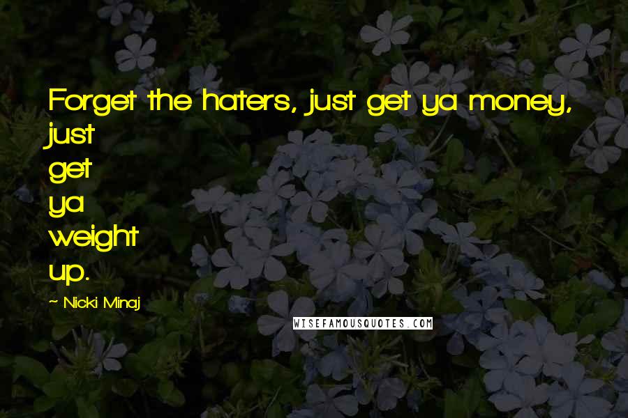 Nicki Minaj Quotes: Forget the haters, just get ya money, just get ya weight up.