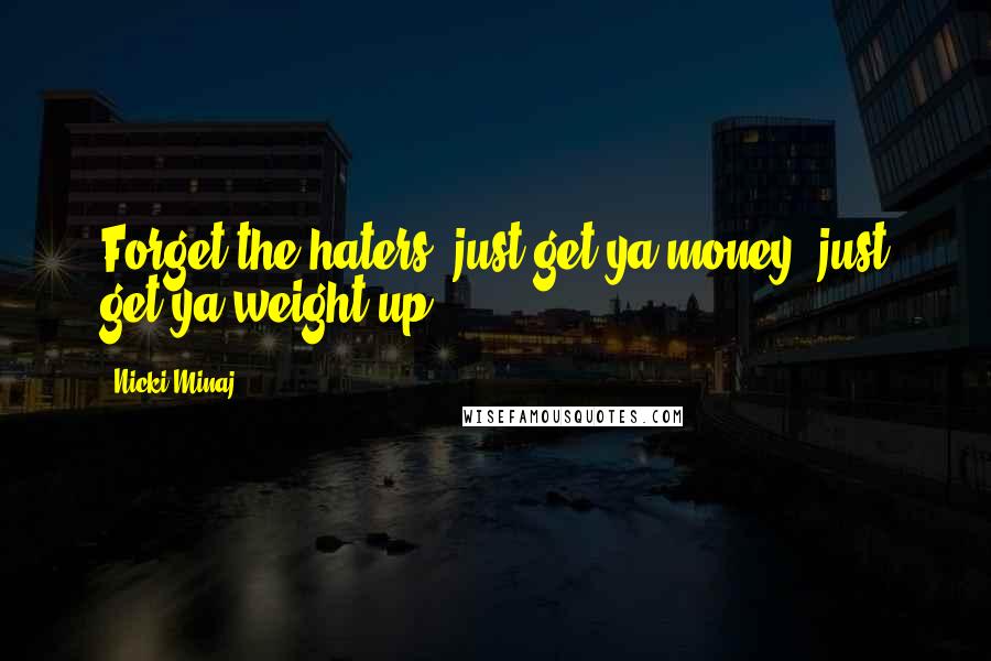 Nicki Minaj Quotes: Forget the haters, just get ya money, just get ya weight up.