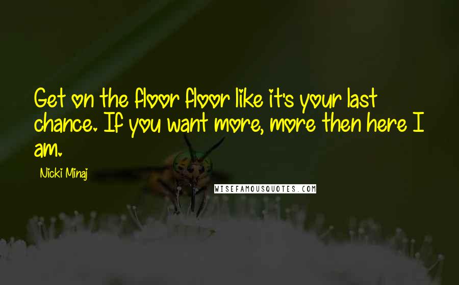 Nicki Minaj Quotes: Get on the floor floor like it's your last chance. If you want more, more then here I am.