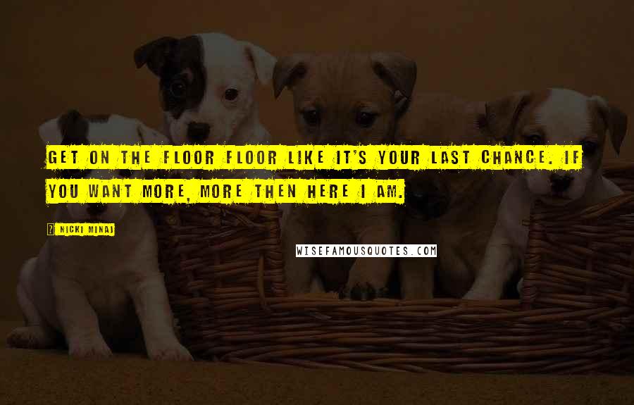 Nicki Minaj Quotes: Get on the floor floor like it's your last chance. If you want more, more then here I am.