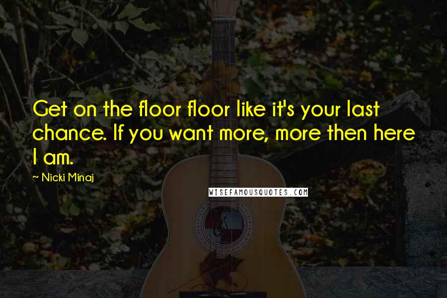 Nicki Minaj Quotes: Get on the floor floor like it's your last chance. If you want more, more then here I am.