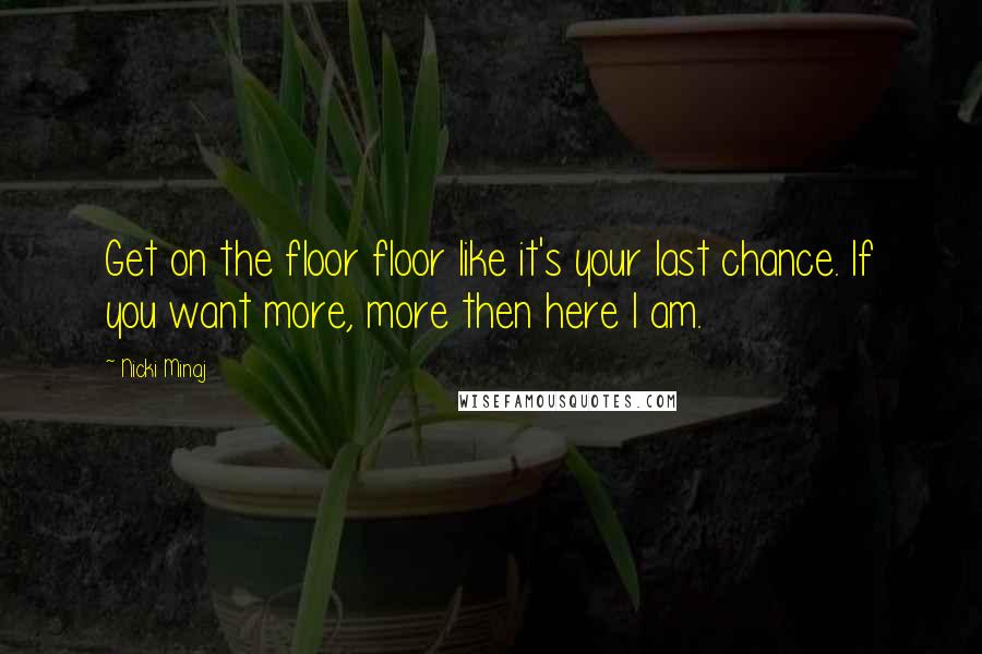 Nicki Minaj Quotes: Get on the floor floor like it's your last chance. If you want more, more then here I am.