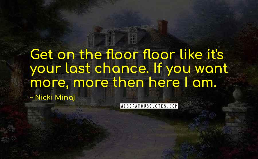 Nicki Minaj Quotes: Get on the floor floor like it's your last chance. If you want more, more then here I am.