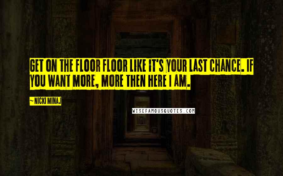 Nicki Minaj Quotes: Get on the floor floor like it's your last chance. If you want more, more then here I am.