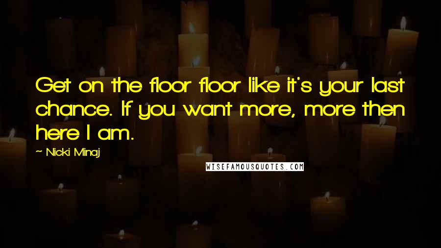 Nicki Minaj Quotes: Get on the floor floor like it's your last chance. If you want more, more then here I am.