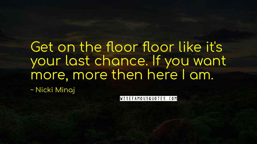 Nicki Minaj Quotes: Get on the floor floor like it's your last chance. If you want more, more then here I am.