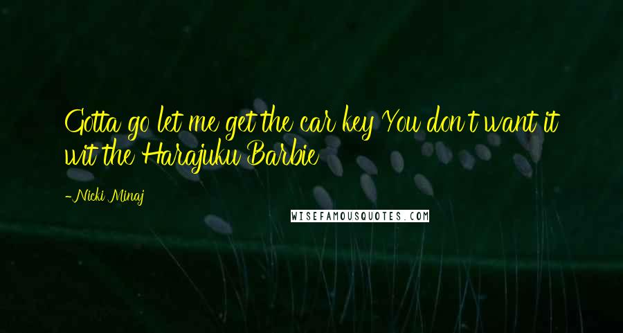 Nicki Minaj Quotes: Gotta go let me get the car key You don't want it wit the Harajuku Barbie