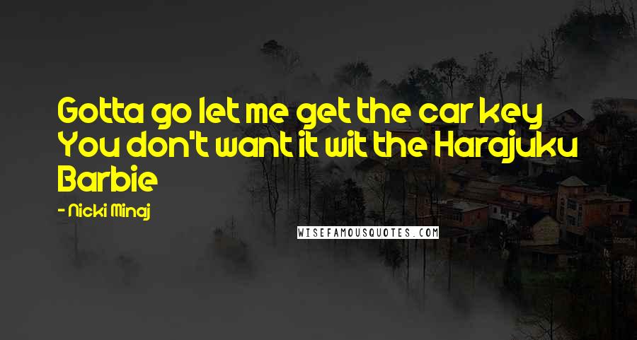 Nicki Minaj Quotes: Gotta go let me get the car key You don't want it wit the Harajuku Barbie