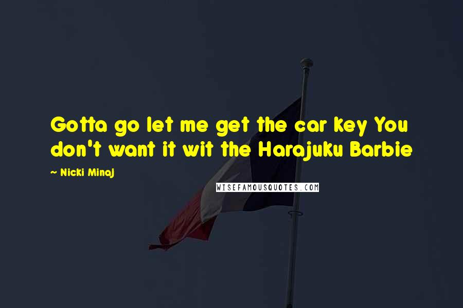 Nicki Minaj Quotes: Gotta go let me get the car key You don't want it wit the Harajuku Barbie