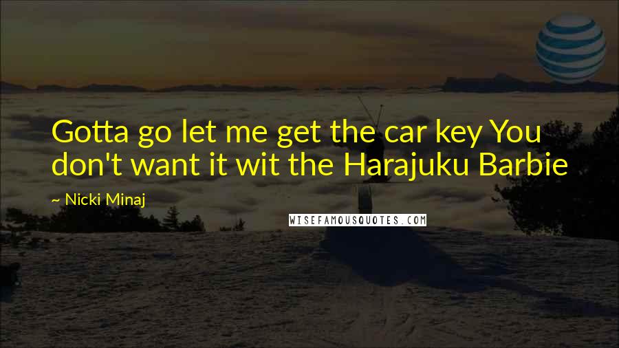 Nicki Minaj Quotes: Gotta go let me get the car key You don't want it wit the Harajuku Barbie