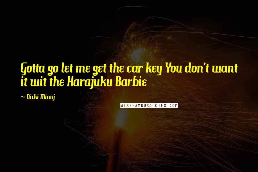 Nicki Minaj Quotes: Gotta go let me get the car key You don't want it wit the Harajuku Barbie