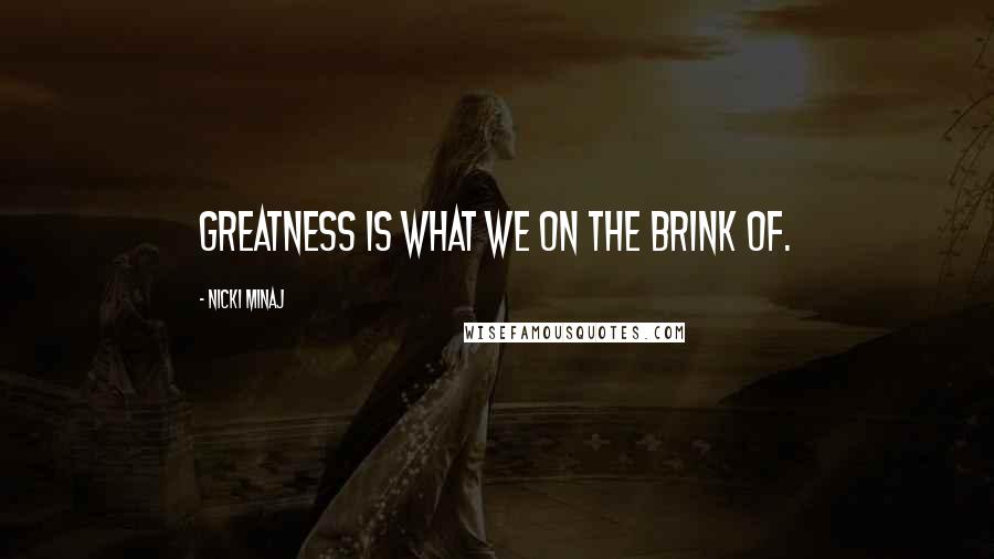 Nicki Minaj Quotes: Greatness is what we on the brink of.