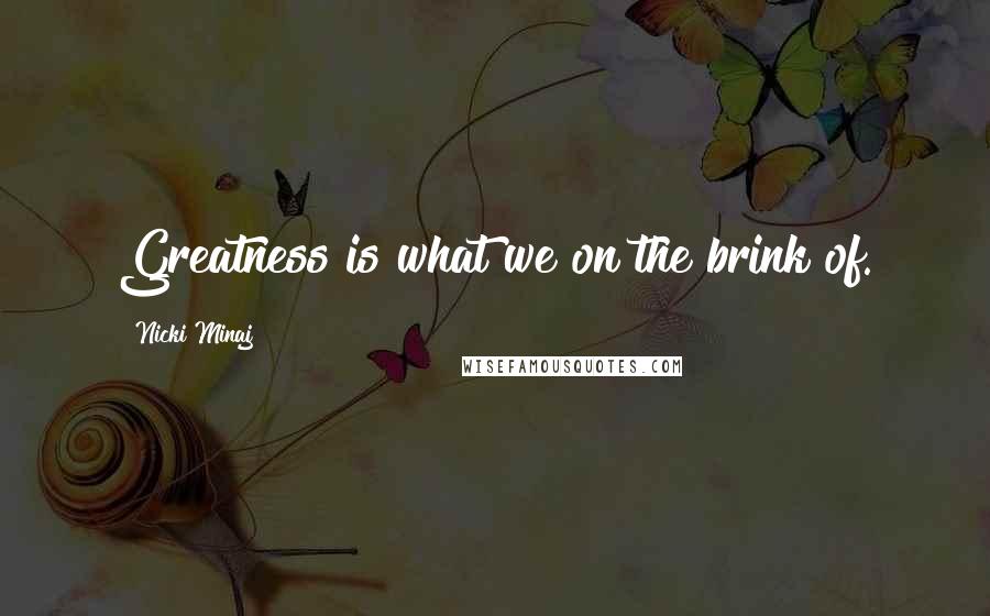 Nicki Minaj Quotes: Greatness is what we on the brink of.