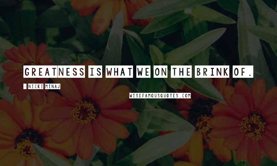 Nicki Minaj Quotes: Greatness is what we on the brink of.