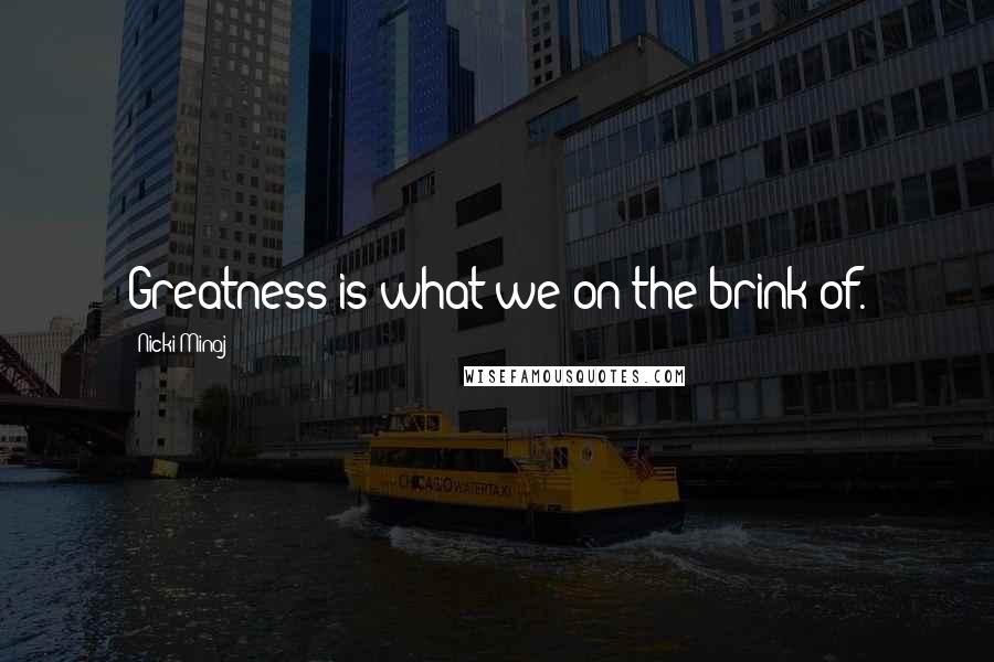 Nicki Minaj Quotes: Greatness is what we on the brink of.