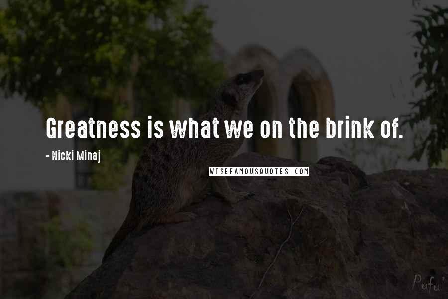 Nicki Minaj Quotes: Greatness is what we on the brink of.