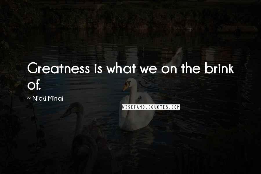 Nicki Minaj Quotes: Greatness is what we on the brink of.